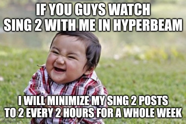 Evil Toddler Meme | IF YOU GUYS WATCH SING 2 WITH ME IN HYPERBEAM; I WILL MINIMIZE MY SING 2 POSTS TO 2 EVERY 2 HOURS FOR A WHOLE WEEK | image tagged in memes,evil toddler | made w/ Imgflip meme maker