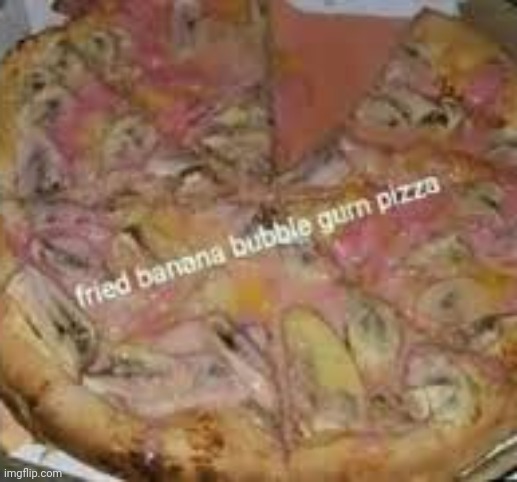 fried banana bubble gum pizza | image tagged in fried banana bubble gum pizza | made w/ Imgflip meme maker