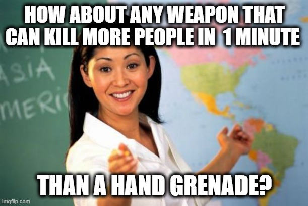 Unhelpful High School Teacher Meme | HOW ABOUT ANY WEAPON THAT CAN KILL MORE PEOPLE IN  1 MINUTE THAN A HAND GRENADE? | image tagged in memes,unhelpful high school teacher | made w/ Imgflip meme maker