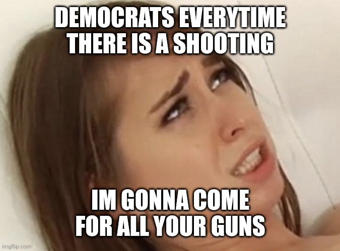 DEMOCRATS EVERYTIME THERE IS A SHOOTING; IM GONNA COME
FOR ALL YOUR GUNS | made w/ Imgflip meme maker