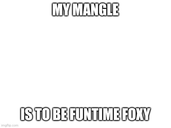 Bad pun ik | MY MANGLE; IS TO BE FUNTIME FOXY | image tagged in blank white template | made w/ Imgflip meme maker