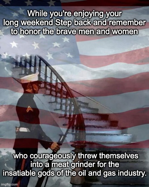 Enjoy the Long Weekend | While you're enjoying your long weekend Step back and remember to honor the brave men and women; who courageously threw themselves into a meat grinder for the insatiable gods of the oil and gas industry. | image tagged in memorial day,climate change,oil,gas,military,imperialism | made w/ Imgflip meme maker