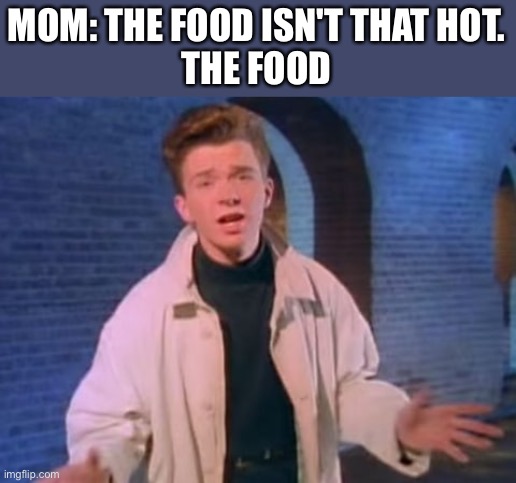 rick astley never gonna let you down | MOM: THE FOOD ISN'T THAT HOT.
THE FOOD | image tagged in rick astley never gonna let you down | made w/ Imgflip meme maker