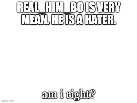 don't be like him |  REAL_HIM_BO IS VERY MEAN. HE IS A HATER. am i right? | image tagged in blank white template | made w/ Imgflip meme maker