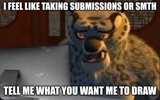 no nsfw | I FEEL LIKE TAKING SUBMISSIONS OR SMTH; TELL ME WHAT YOU WANT ME TO DRAW | image tagged in kung fu panda why | made w/ Imgflip meme maker