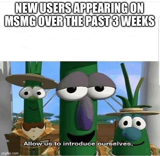 i've seen an increase in their numbers | NEW USERS APPEARING ON MSMG OVER THE PAST 3 WEEKS | image tagged in allow us to introduce ourselves | made w/ Imgflip meme maker