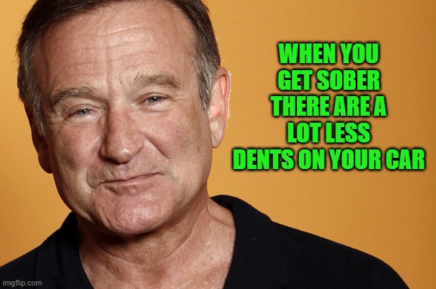 robin williams | WHEN YOU GET SOBER THERE ARE A LOT LESS DENTS ON YOUR CAR | image tagged in robin williams | made w/ Imgflip meme maker