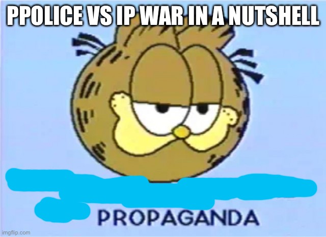 You are not immune to propaganda | PPOLICE VS IP WAR IN A NUTSHELL | image tagged in you are not immune to propaganda | made w/ Imgflip meme maker