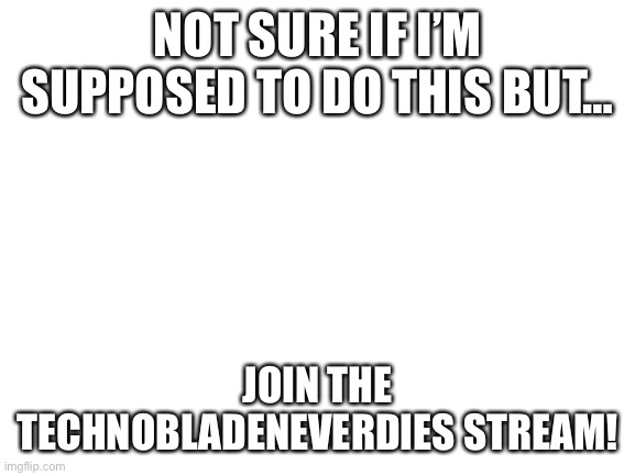 Sorry if I’m not supposed to admins | NOT SURE IF I’M SUPPOSED TO DO THIS BUT…; JOIN THE TECHNOBLADENEVERDIES STREAM! | image tagged in blank white template | made w/ Imgflip meme maker