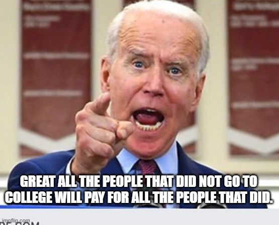 Joe Biden no malarkey | GREAT ALL THE PEOPLE THAT DID NOT GO TO COLLEGE WILL PAY FOR ALL THE PEOPLE THAT DID. | image tagged in joe biden no malarkey | made w/ Imgflip meme maker