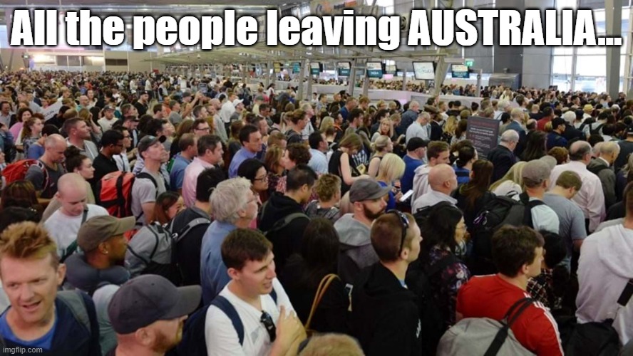 Leaving Australia | All the people leaving AUSTRALIA... | image tagged in australia,leave,exodus,immigration | made w/ Imgflip meme maker