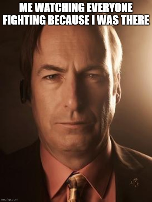 Saul Goodman | ME WATCHING EVERYONE FIGHTING BECAUSE I WAS THERE | image tagged in saul goodman | made w/ Imgflip meme maker