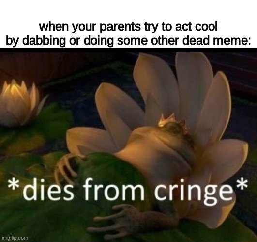 true tho | when your parents try to act cool by dabbing or doing some other dead meme: | image tagged in dies of cringe,pain,memes,gifs,haha the funni,never gonna give you up | made w/ Imgflip meme maker