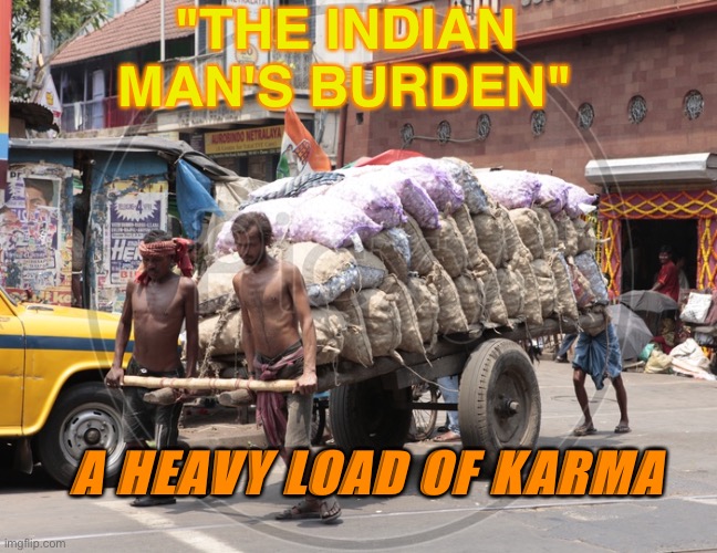 A HEAVY LOAD OF KARMA | "THE INDIAN MAN'S BURDEN"; A HEAVY LOAD OF KARMA | image tagged in the indian man's burden | made w/ Imgflip meme maker