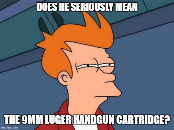 Futurama Fry Meme | DOES HE SERIOUSLY MEAN THE 9MM LUGER HANDGUN CARTRIDGE? | image tagged in memes,futurama fry | made w/ Imgflip meme maker