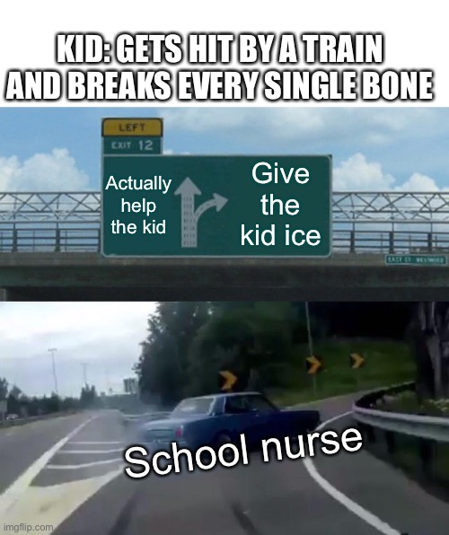School nurse be like | KID: GETS HIT BY A TRAIN AND BREAKS EVERY SINGLE BONE; Actually help the kid; Give the kid ice; School nurse | image tagged in memes,school nurse | made w/ Imgflip meme maker