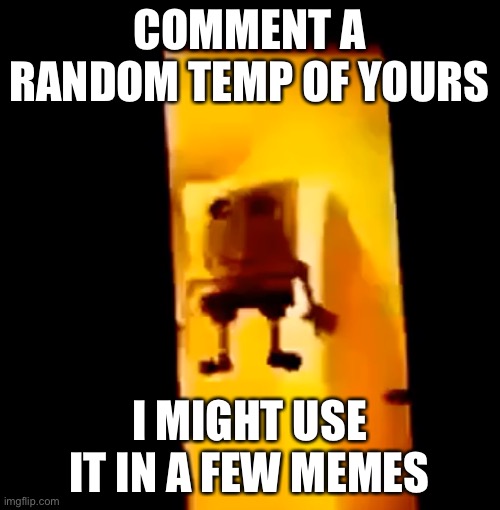 Yes | COMMENT A RANDOM TEMP OF YOURS; I MIGHT USE IT IN A FEW MEMES | image tagged in yes | made w/ Imgflip meme maker