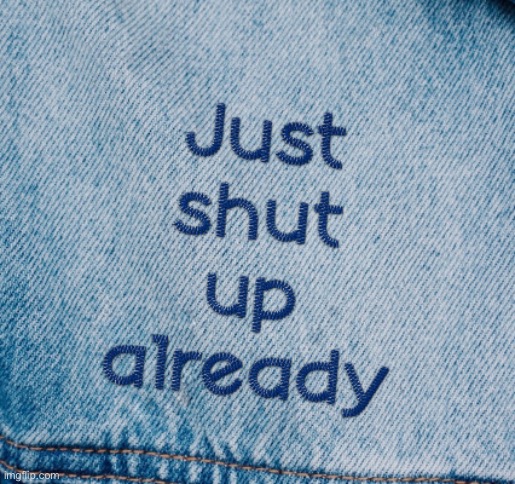 just shut up already | image tagged in just shut up already | made w/ Imgflip meme maker