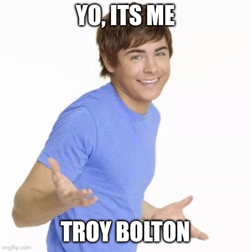 Troy Bolton | YO, ITS ME; TROY BOLTON | image tagged in troy bolton | made w/ Imgflip meme maker