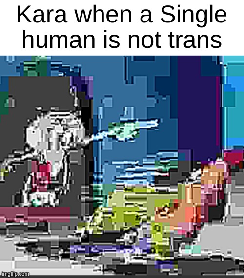 Some extremely low quality SpongeBob JPEG | Kara when a Single human is not trans | image tagged in some extremely low quality spongebob jpeg | made w/ Imgflip meme maker