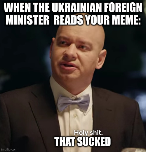 Holy shit | WHEN THE UKRAINIAN FOREIGN MINISTER  READS YOUR MEME:; THAT SUCKED | image tagged in holy shit | made w/ Imgflip meme maker