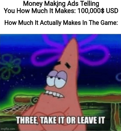 Superb True | Money Makjng Ads Telling You How Much It Makes: 100,000$ USD; How Much It Actually Makes In The Game: | image tagged in three take it or leave it,relatable,true,money,games,apps | made w/ Imgflip meme maker