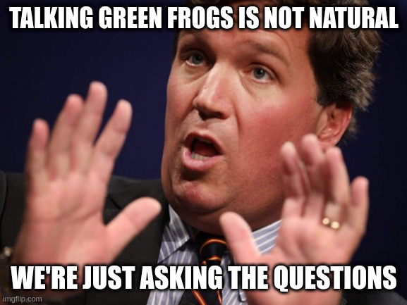 Tucker Fucker |  TALKING GREEN FROGS IS NOT NATURAL; WE'RE JUST ASKING THE QUESTIONS | image tagged in tucker fucker | made w/ Imgflip meme maker