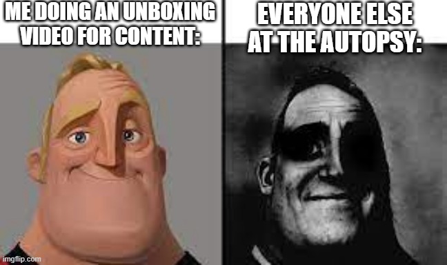 Normal and dark mr.incredibles | ME DOING AN UNBOXING VIDEO FOR CONTENT:; EVERYONE ELSE AT THE AUTOPSY: | image tagged in normal and dark mr incredibles | made w/ Imgflip meme maker