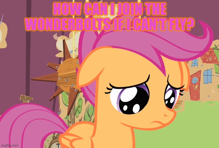 Aww, Scootaloo! (MLP) | HOW CAN I JOIN THE WONDERBOLTS IF I CAN'T FLY? | image tagged in aww scootaloo mlp | made w/ Imgflip meme maker