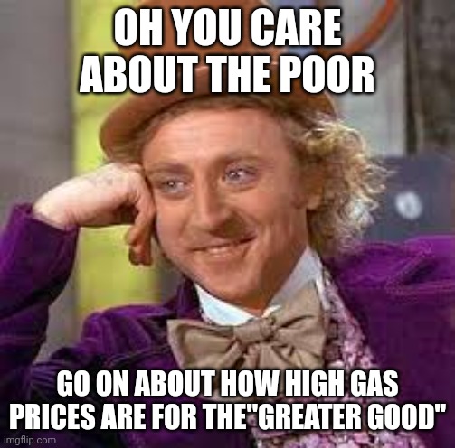 Have you seen electric cars under 15k?? Legos. | OH YOU CARE ABOUT THE POOR; GO ON ABOUT HOW HIGH GAS PRICES ARE FOR THE"GREATER GOOD" | image tagged in gene wilder,gas prices,poor,lol,liberal logic | made w/ Imgflip meme maker