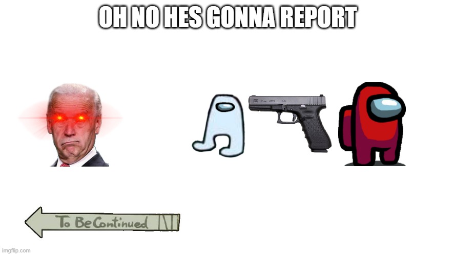 to be continued | OH NO HES GONNA REPORT | image tagged in to be continued | made w/ Imgflip meme maker