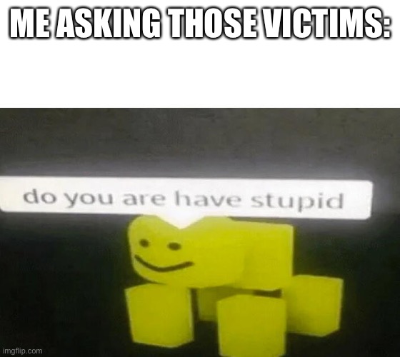 Do You Are Have Stupid | ME ASKING THOSE VICTIMS: | image tagged in do you are have stupid | made w/ Imgflip meme maker