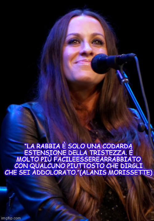 “LA RABBIA È SOLO UNA CODARDA ESTENSIONE DELLA TRISTEZZA. È MOLTO PIÙ FACILEESSEREARRABBIATO CON QUALCUNO PIUTTOSTO CHE DIRGLI CHE SEI ADDOLORATO.”(ALANIS MORISSETTE) | made w/ Imgflip meme maker