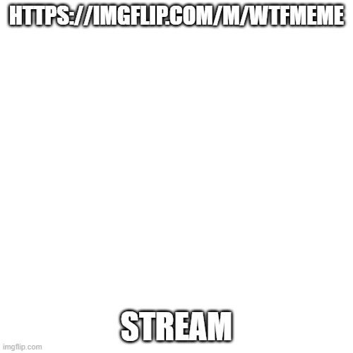 Blank Transparent Square | HTTPS://IMGFLIP.COM/M/WTFMEME; STREAM | image tagged in memes,blank transparent square | made w/ Imgflip meme maker