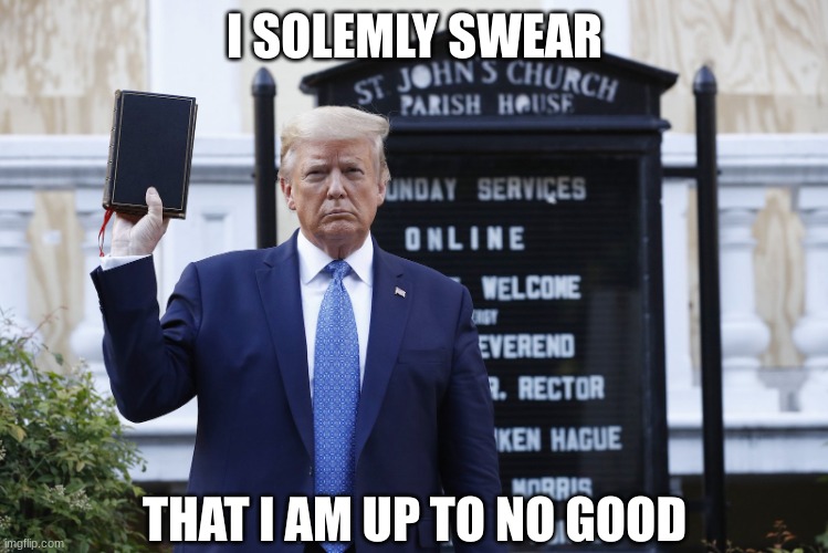 Trump Holding a Bible | I SOLEMLY SWEAR THAT I AM UP TO NO GOOD | image tagged in trump holding a bible | made w/ Imgflip meme maker