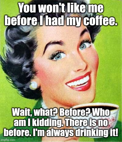 Before!? | You won't like me before I had my coffee. Wait, what? Before? Who am I kidding. There is no before. I'm always drinking it! | image tagged in mom,memes,coffee | made w/ Imgflip meme maker