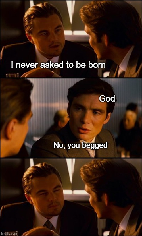 Don't blame your faulty memory for your faulty attitude | I never asked to be born; God; No, you begged | image tagged in conversation | made w/ Imgflip meme maker