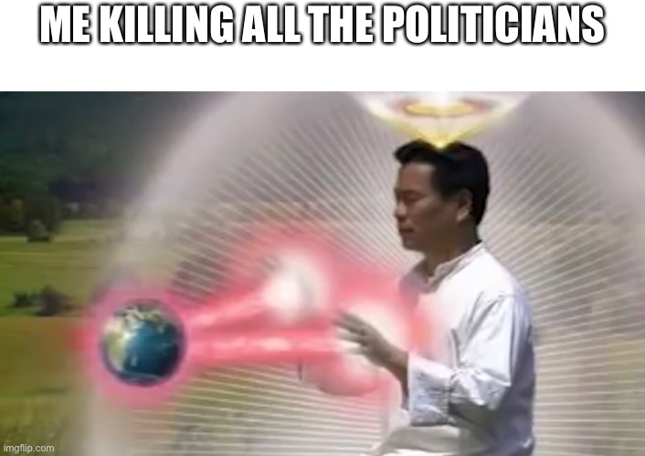 Destroy The Earth | ME KILLING ALL THE POLITICIANS | image tagged in destroy the earth | made w/ Imgflip meme maker