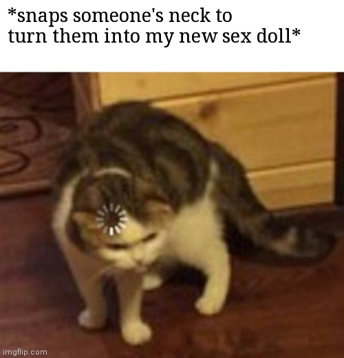 Loading cat | *snaps someone's neck to turn them into my new sex doll* | image tagged in loading cat | made w/ Imgflip meme maker