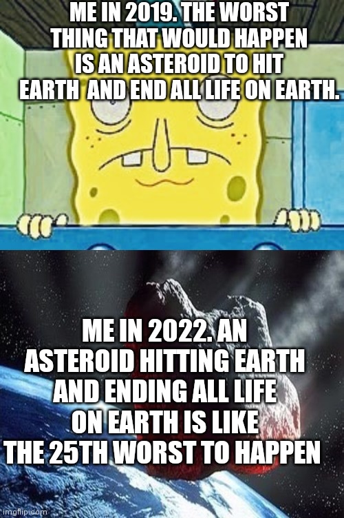 ME IN 2019. THE WORST THING THAT WOULD HAPPEN IS AN ASTEROID TO HIT EARTH  AND END ALL LIFE ON EARTH. ME IN 2022. AN ASTEROID HITTING EARTH AND ENDING ALL LIFE ON EARTH IS LIKE THE 25TH WORST TO HAPPEN | image tagged in spongebob inside panic | made w/ Imgflip meme maker