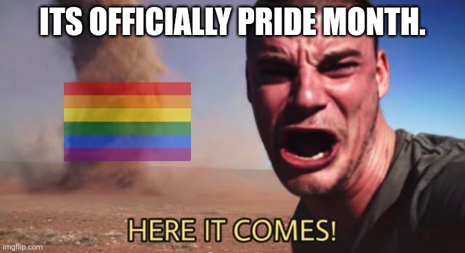 HERE IT COMES! | ITS OFFICIALLY PRIDE MONTH. | image tagged in here it comes | made w/ Imgflip meme maker