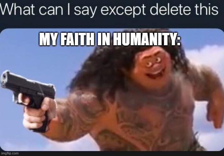 What can I say except delete this | MY FAITH IN HUMANITY: | image tagged in what can i say except delete this | made w/ Imgflip meme maker