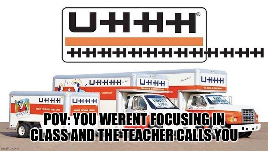 Happens all the time | POV: YOU WERENT FOCUSING IN CLASS AND THE TEACHER CALLS YOU | image tagged in uhhh truck | made w/ Imgflip meme maker