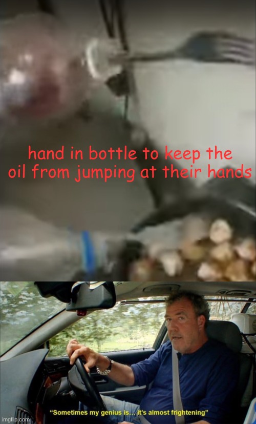 genius in the house | hand in bottle to keep the oil from jumping at their hands | image tagged in sometimes my genius is it's almost frightening | made w/ Imgflip meme maker