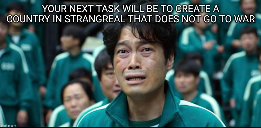 Squid Game Cry | YOUR NEXT TASK WILL BE TO CREATE A COUNTRY IN STRANGREAL THAT DOES NOT GO TO WAR | image tagged in squid game cry | made w/ Imgflip meme maker