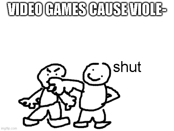 do you agree? (i tried my worst to make it) | VIDEO GAMES CAUSE VIOLE-; shut | image tagged in kids violence is never the answer | made w/ Imgflip meme maker