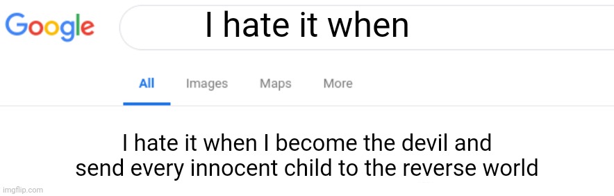 Google No Results | I hate it when I hate it when I become the devil and send every innocent child to the reverse world | image tagged in google no results | made w/ Imgflip meme maker