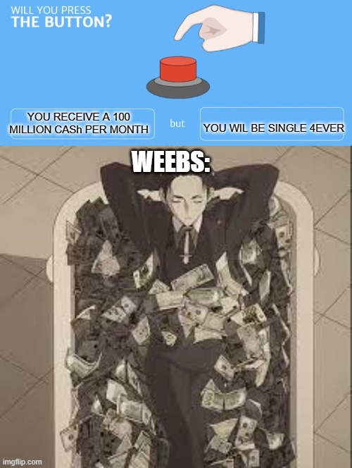  YOU WIL BE SINGLE 4EVER; YOU RECEIVE A 100 MILLION CASh PER MONTH; WEEBS: | image tagged in will you press the button | made w/ Imgflip meme maker