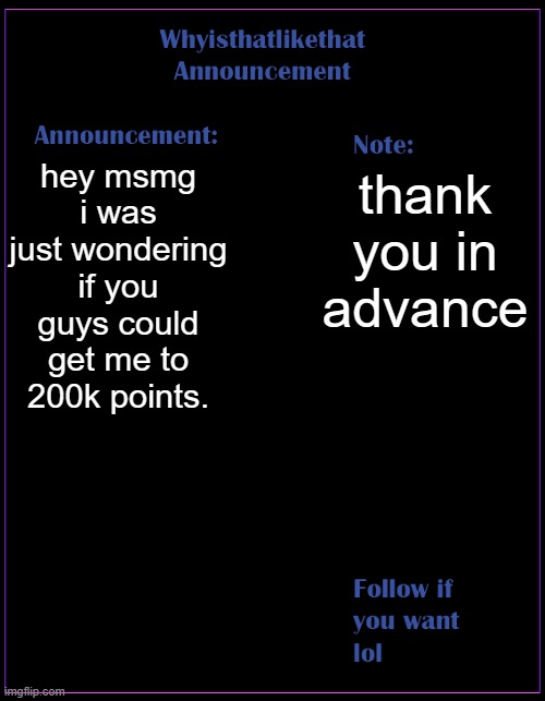 thanks in advance | hey msmg i was just wondering if you guys could get me to 200k points. thank you in advance | image tagged in whyisthatlikethat announcement template | made w/ Imgflip meme maker