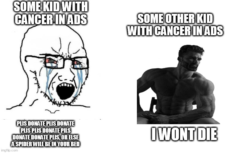 Soyboy Vs Yes Chad | SOME KID WITH CANCER IN ADS; SOME OTHER KID WITH CANCER IN ADS; PLIS DONATE PLIS DONATE PLIS PLIS DONATE PILS DONATE DONATE PLIS, OR ELSE A SPIDER WILL BE IN YOUR BED; I WONT DIE | image tagged in soyboy vs yes chad,giga chad,vs,crying baby | made w/ Imgflip meme maker